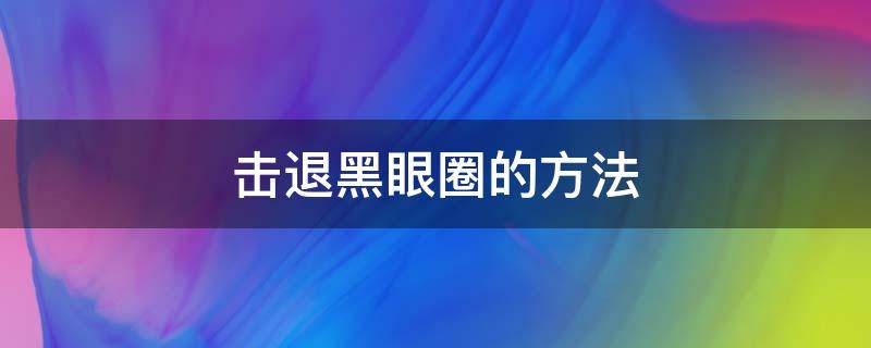击退黑眼圈的方法（击退黑眼圈的方法是什么）