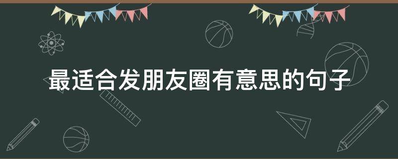 最适合发朋友圈有意思的句子（发朋友圈有意思的短句）