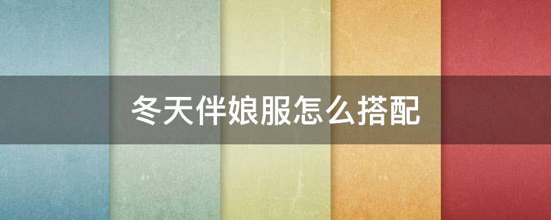 冬天伴娘服怎么搭配（冬天伴娘服怎么搭配好看图片）