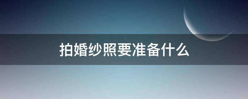 拍婚纱照要准备什么（拍婚纱照要准备什么样的鞋子）