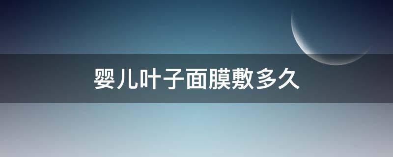婴儿叶子面膜敷多久（婴儿叶子面膜敷多久有效果）