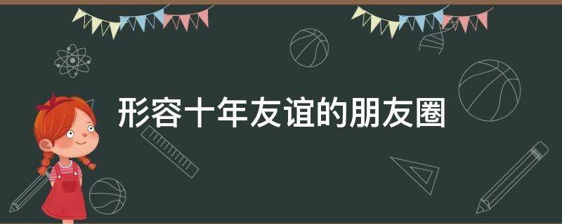 形容十年友谊的朋友圈（形容十年友谊的朋友圈怎么发）