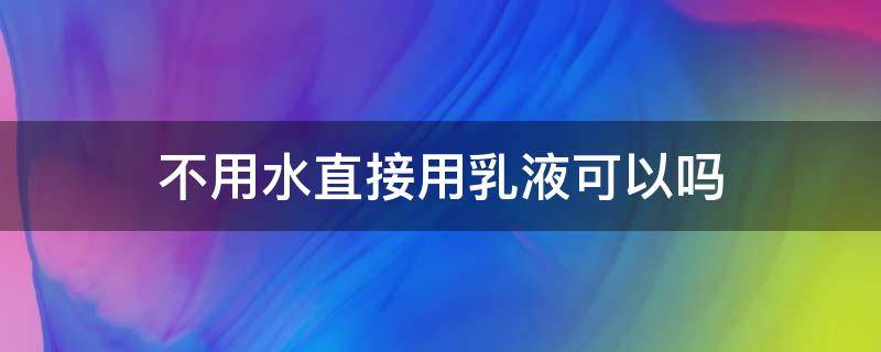 不用水直接用乳液可以吗（不用水和乳液可以直接用面霜吗）