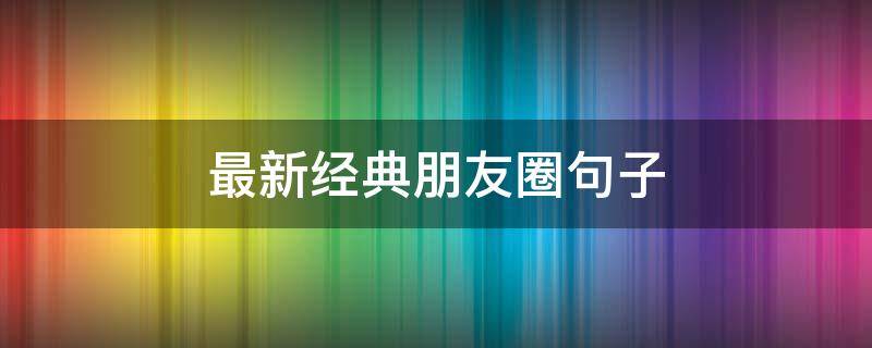 最新经典朋友圈句子（朋友圈最经典的句子,句句入心!）