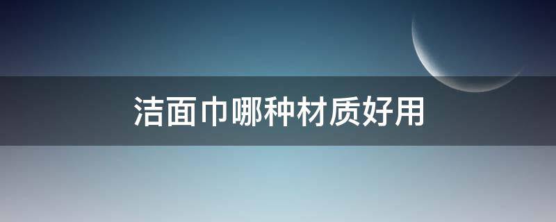 洁面巾哪种材质好用（洁面巾哪种材质好用又实惠）