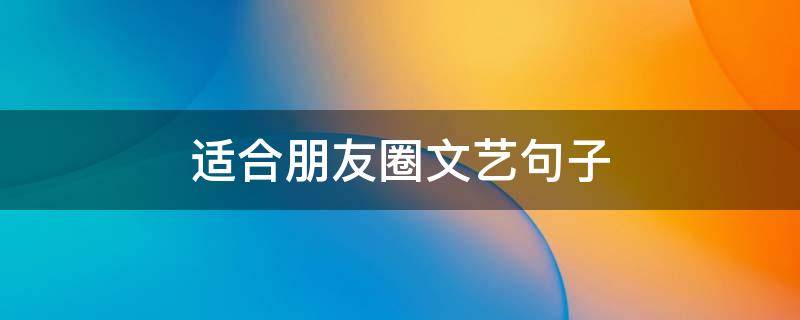 适合朋友圈文艺句子 适合朋友圈文艺句子简短