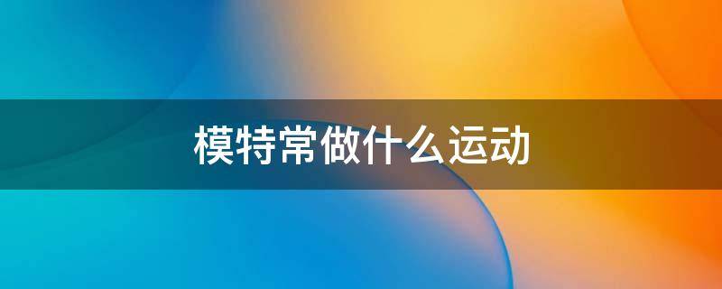 模特常做什么运动（模特锻炼什么）