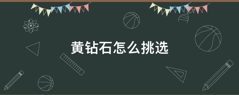 黄钻石怎么挑选（黄钻石怎么挑选好坏）