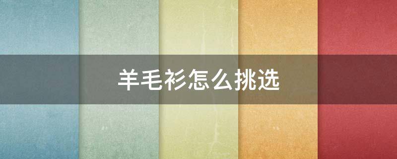 羊毛衫怎么挑选（羊毛衫怎么挑选质量好的）