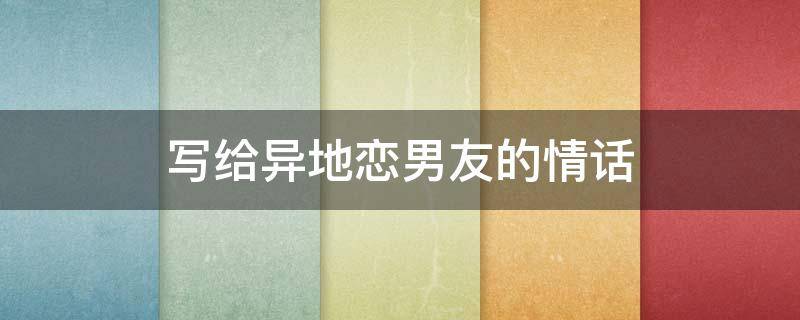 写给异地恋男友的情话 写给异地恋男友的情话长篇