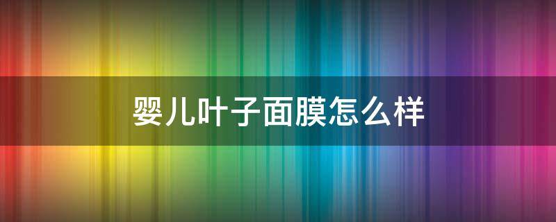 婴儿叶子面膜怎么样（婴儿叶子面膜怎么样用）