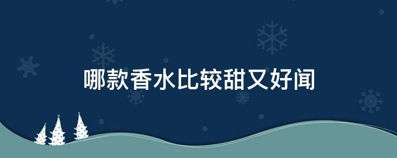 哪款香水比较甜又好闻（哪一款香水比较甜）