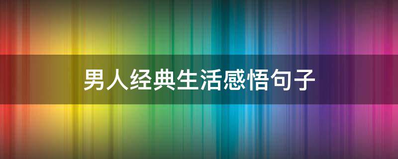 男人经典生活感悟句子 男人经典生活感悟句子大全