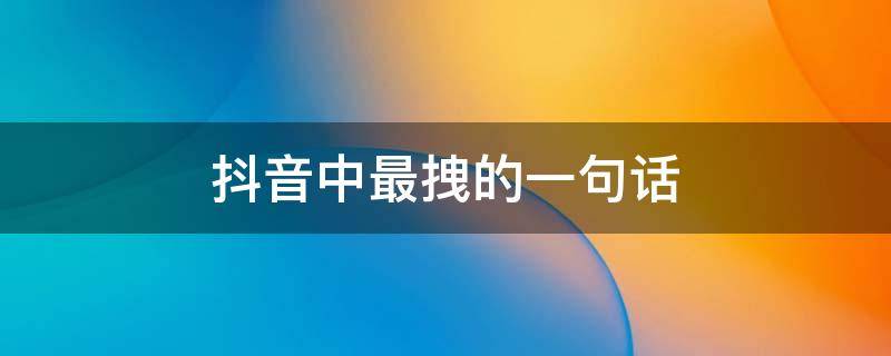 抖音中最拽的一句话（抖音中最拽的一句话是什么）