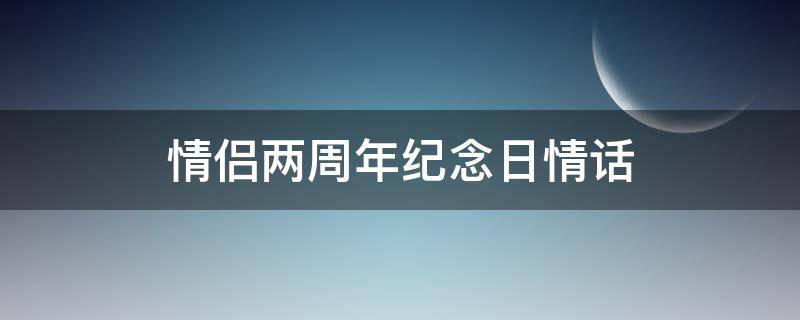 情侣两周年纪念日情话 情侣两周年纪念日情话异地