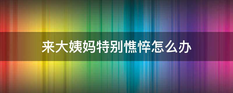 来大姨妈特别憔悴怎么办 来大姨妈很丑