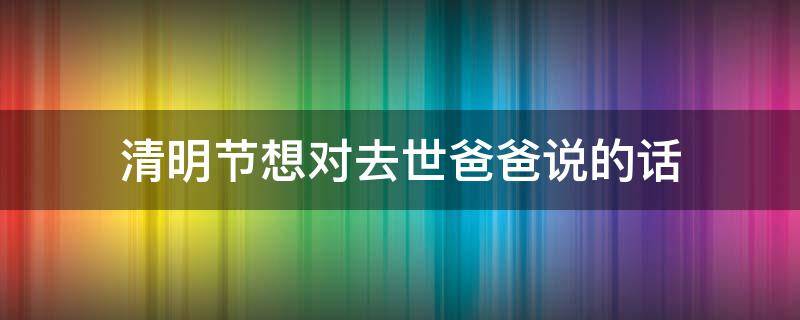 清明节想对去世爸爸说的话