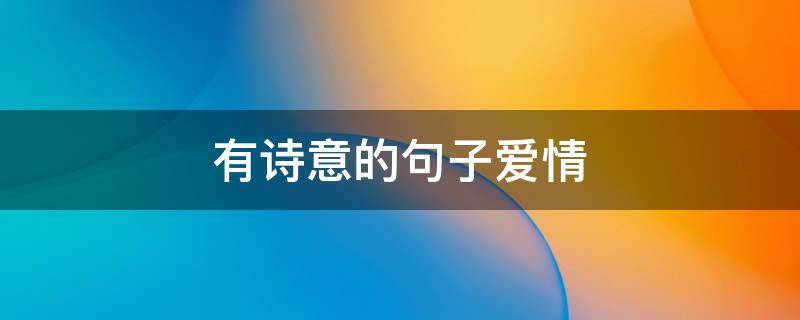 有诗意的句子爱情（有诗意的句子爱情6字）