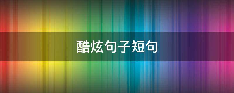 酷炫句子短句（酷炫句子短句文案）
