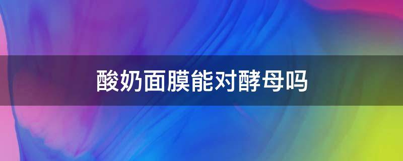酸奶面膜能对酵母吗 酸奶面膜能对酵母吗有影响吗