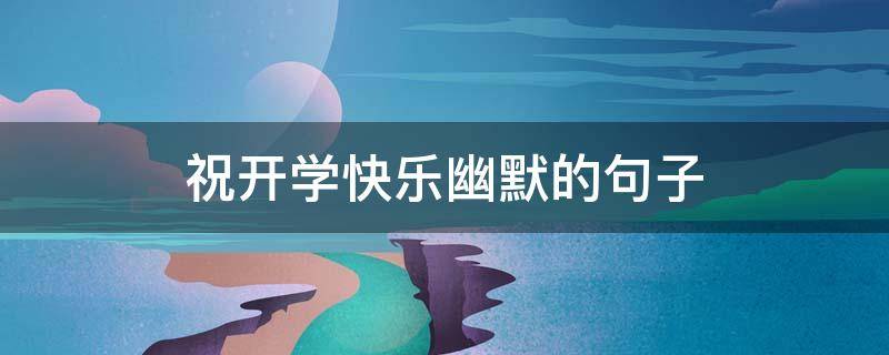 祝开学快乐幽默的句子 开心幽默的句子