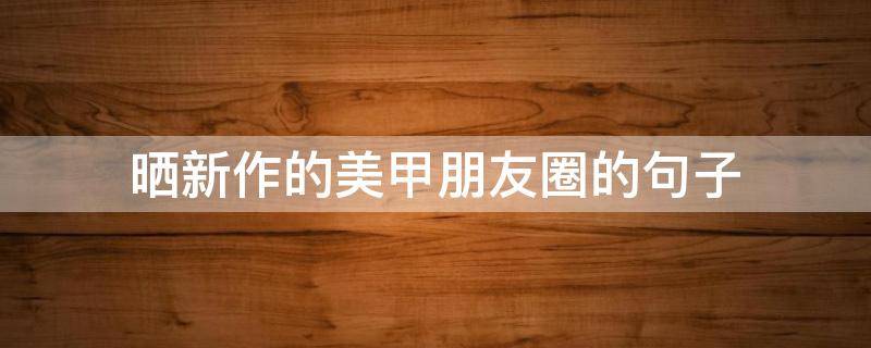晒新作的美甲朋友圈的句子 晒新作的美甲朋友圈的句子怎么写