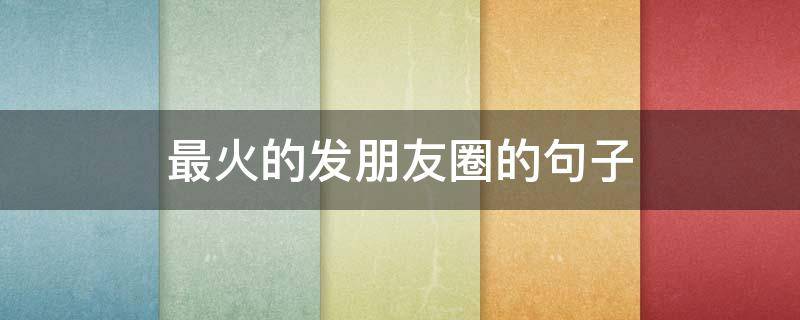 最火的发朋友圈的句子 最火的发朋友圈的句子搞笑