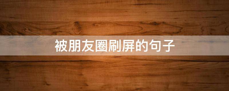 被朋友圈刷屏的句子（被朋友圈刷屏的句子怎么说）