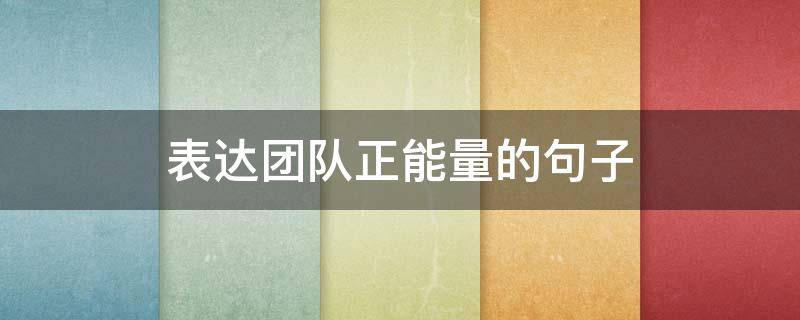 表达团队正能量的句子 表达团队正能量的句子有哪些