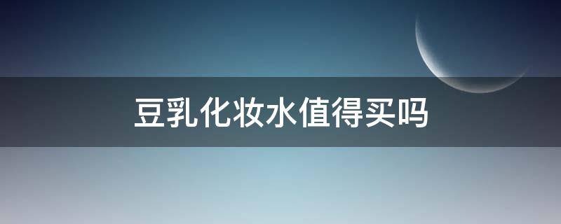 豆乳化妆水值得买吗（豆乳化妆水好用吗）