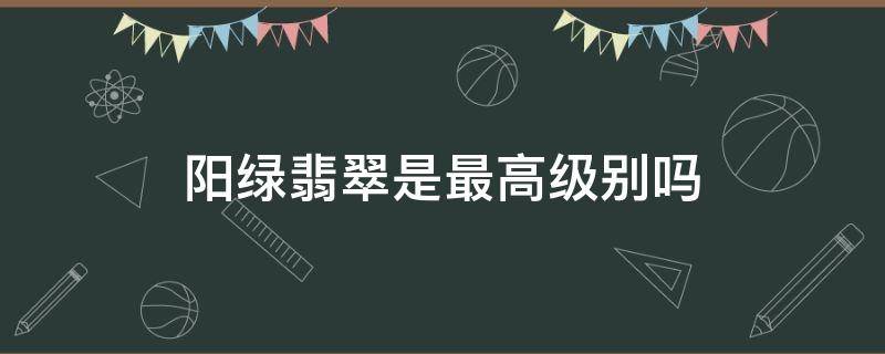 阳绿翡翠是最高级别吗（阳绿翡翠属于什么级别）