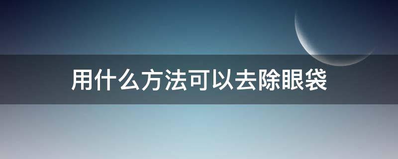 用什么方法可以去除眼袋 用什么方法可以去除眼袋脂肪