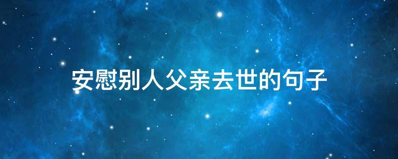 安慰别人父亲去世的句子（安慰人家父亲走了的词语）