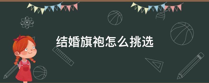 结婚旗袍怎么挑选（结婚旗袍的讲究）
