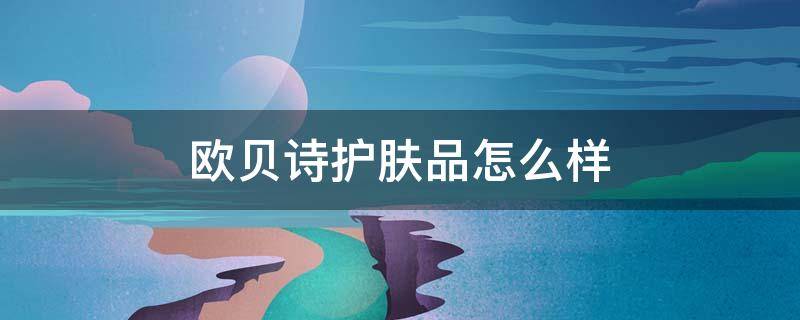 欧贝诗护肤品怎么样（欧贝诗属于什么档次）
