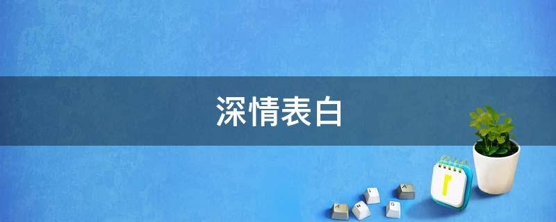 深情表白（深情表白的话真实一点）