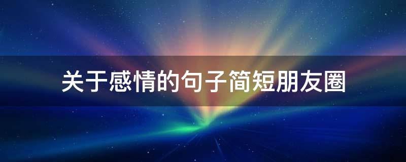 关于感情的句子简短朋友圈（关于感情方面的朋友圈）