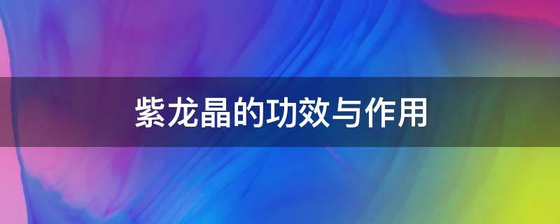 紫龙晶的功效与作用（紫龙晶的功效与作用佩戴禁忌）