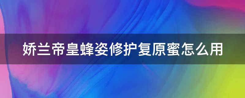 娇兰帝皇蜂姿修护复原蜜怎么用（娇兰帝皇蜂姿修护复原蜜适合油皮吗）