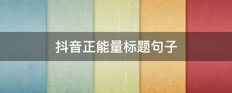 抖音正能量标题句子（抖音正能量文案句子）