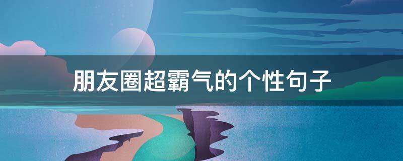 朋友圈超霸气的个性句子 朋友圈个性霸气说说