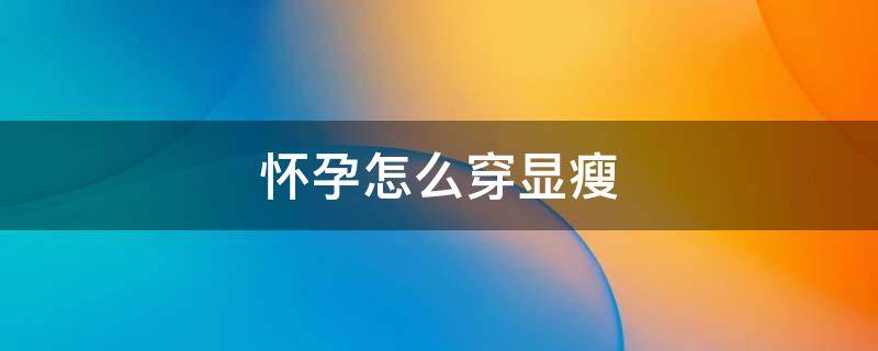 怀孕怎么穿显瘦（怀孕怎么穿显瘦的衣服）