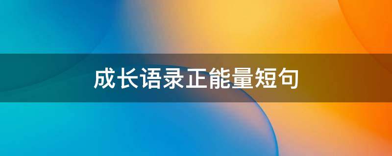 成长语录正能量短句（成长语录正能量短句文案）