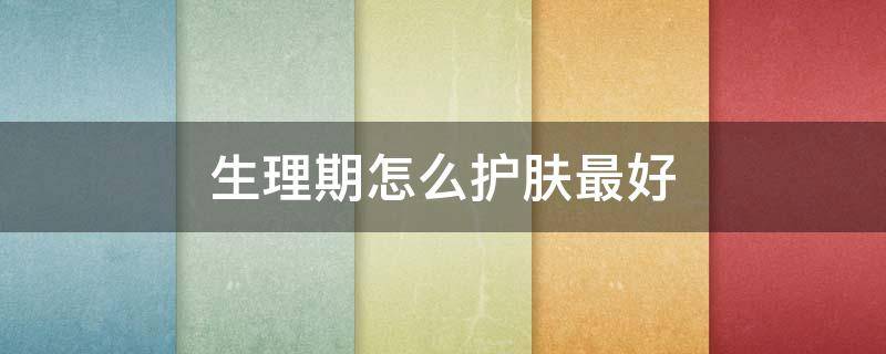 生理期怎么护肤最好 生理期间怎么护肤