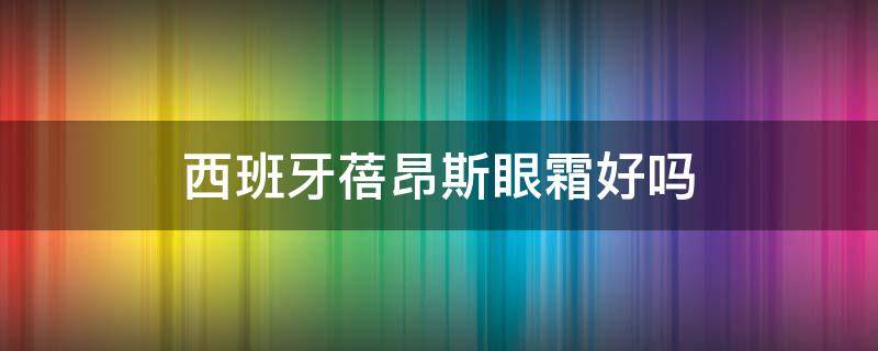 西班牙蓓昂斯眼霜好吗（西班牙蓓昂斯眼霜好吗怎么样）