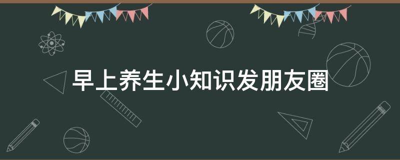 早上养生小知识发朋友圈 早上养生健康小常识小短句