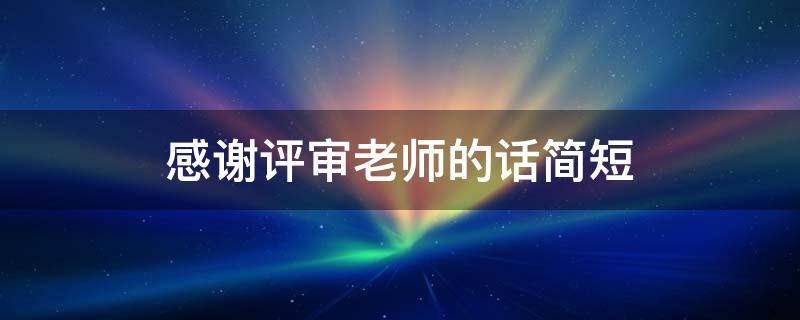感谢评审老师的话简短 感谢评审老师的话简短暖心