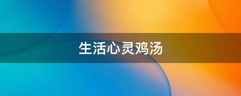 生活心灵鸡汤（生活心灵鸡汤经典语录励志）