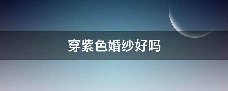 穿紫色婚纱好吗（穿紫色婚纱好吗图片）