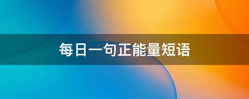 每日一句正能量短语（每日一句正能量短语初中生）